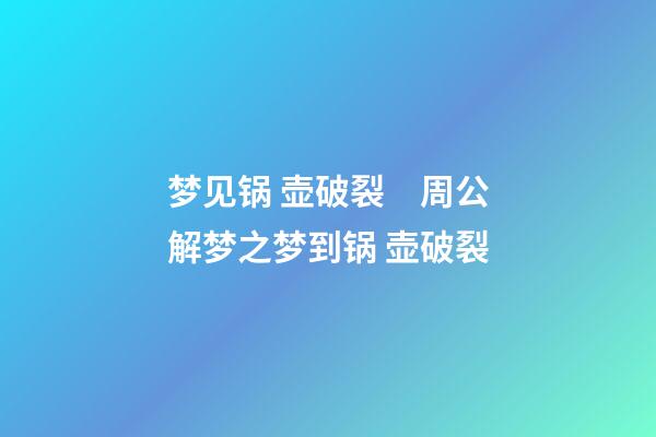 梦见锅 壶破裂　周公解梦之梦到锅 壶破裂